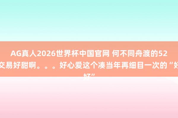 AG真人2026世界杯中国官网 何不同舟渡的520交易好甜啊。。。好心爱这个凑当年再细目一次的“好”