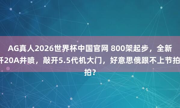 AG真人2026世界杯中国官网 800架起步,全新歼20A井喷,敲开5.5代机大门,好意思俄跟不上节拍?