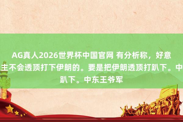 AG真人2026世界杯中国官网 有分析称，好意思国东谈主不会透顶打下伊朗的。要是把伊朗透顶打趴下。中东王爷军