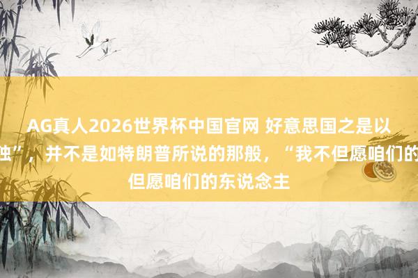 AG真人2026世界杯中国官网 好意思国之是以反对“台独”,并不是如特朗普所说的那般,“我不但愿咱们的东说念主