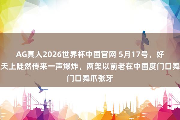 AG真人2026世界杯中国官网 5月17号，好意思国天上陡然传来一声爆炸，两架以前老在中国度门口舞爪张牙
