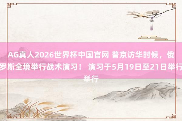 AG真人2026世界杯中国官网 普京访华时候，俄罗斯全境举行战术演习！ 演习于5月19日至21日举行
