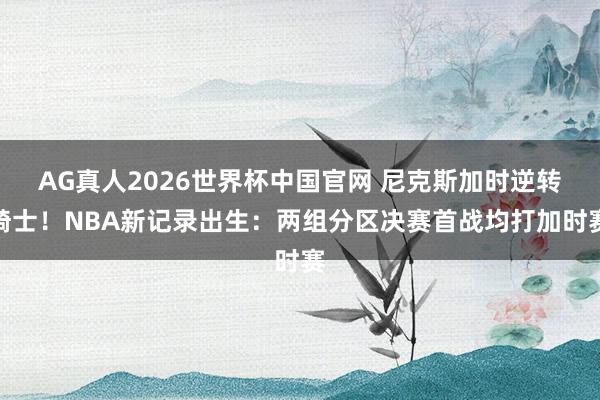 AG真人2026世界杯中国官网 尼克斯加时逆转骑士！NBA新记录出生：两组分区决赛首战均打加时赛