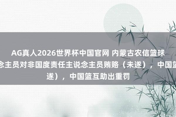 AG真人2026世界杯中国官网 内蒙古农信篮球俱乐部东说念主员对非国度责任主说念主员贿赂（未遂），中国篮互助出重罚
