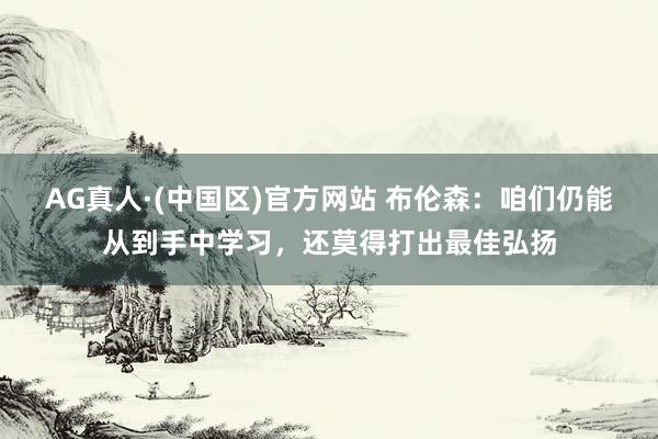 AG真人·(中国区)官方网站 布伦森：咱们仍能从到手中学习，还莫得打出最佳弘扬