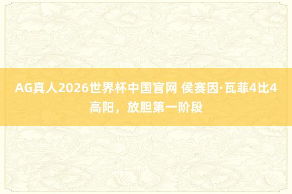 AG真人2026世界杯中国官网 侯赛因·瓦菲4比4高阳，放胆第一阶段