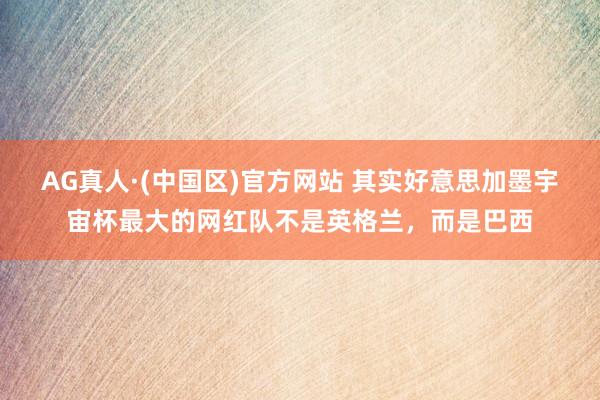 AG真人·(中国区)官方网站 其实好意思加墨宇宙杯最大的网红队不是英格兰，而是巴西