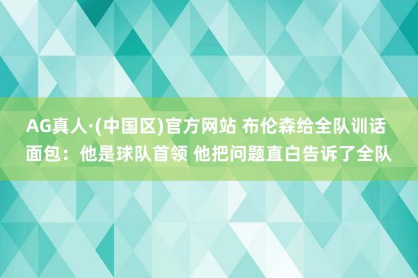 AG真人·(中国区)官方网站 布伦森给全队训话 面包:他是球队首领 他把问题直白告诉了全队