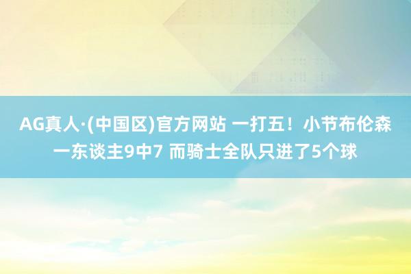 AG真人·(中国区)官方网站 一打五！小节布伦森一东谈主9中7 而骑士全队只进了5个球