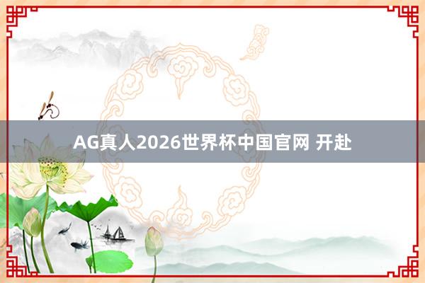 AG真人2026世界杯中国官网 开赴