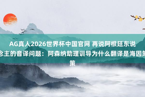 AG真人2026世界杯中国官网 再说阿根廷东说念主的音译问题：阿森纳助理训导为什么翻译是海因策