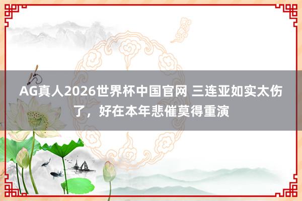 AG真人2026世界杯中国官网 三连亚如实太伤了，好在本年悲催莫得重演