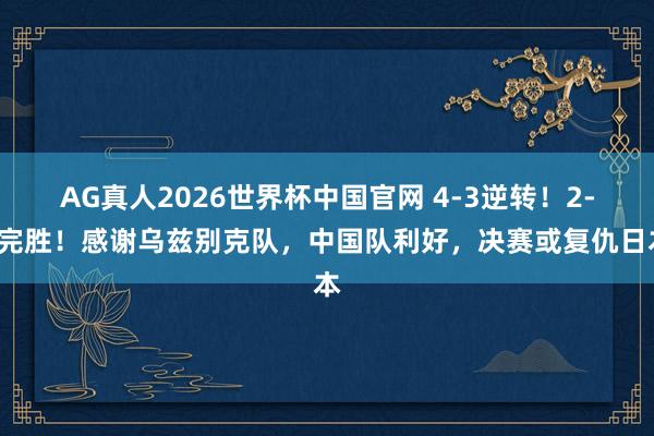 AG真人2026世界杯中国官网 4-3逆转!2-0完胜!感谢乌兹别克队,中国队利好,决赛或复仇日本