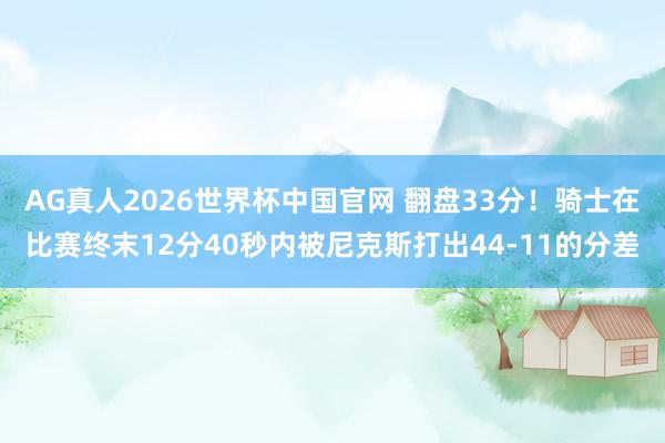 AG真人2026世界杯中国官网 翻盘33分！骑士在比赛终末12分40秒内被尼克斯打出44-11的分差