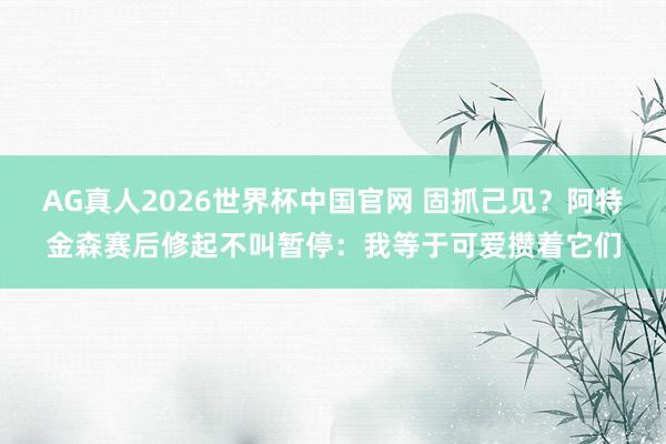 AG真人2026世界杯中国官网 固抓己见?阿特金森赛后修起不叫暂停:我等于可爱攒着它们