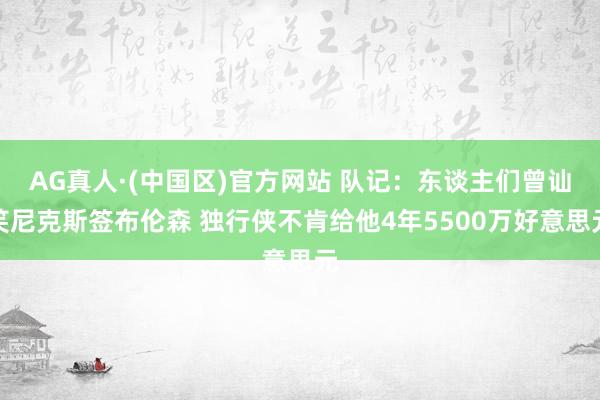 AG真人·(中国区)官方网站 队记：东谈主们曾讪笑尼克斯签布伦森 独行侠不肯给他4年5500万好意思元