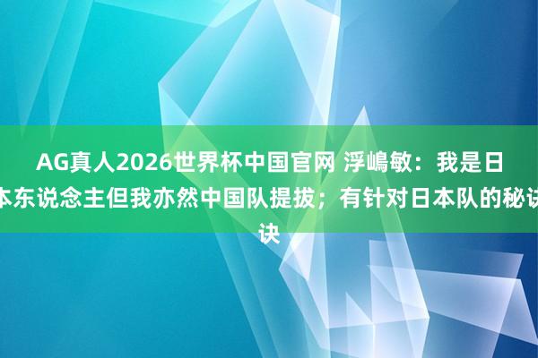 AG真人2026世界杯中国官网 浮嶋敏：我是日本东说念主但我亦然中国队提拔；有针对日本队的秘诀