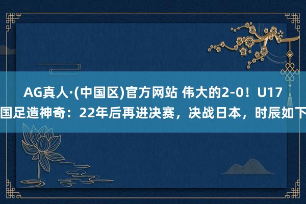 AG真人·(中国区)官方网站 伟大的2-0！U17国足造神奇：22年后再进决赛，决战日本，时辰如下