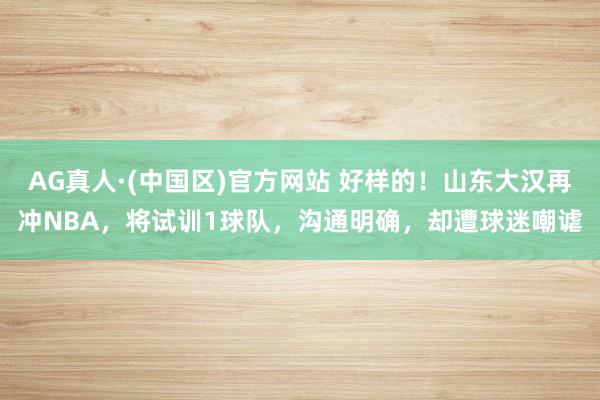 AG真人·(中国区)官方网站 好样的!山东大汉再冲NBA,将试训1球队,沟通明确,却遭球迷嘲谑