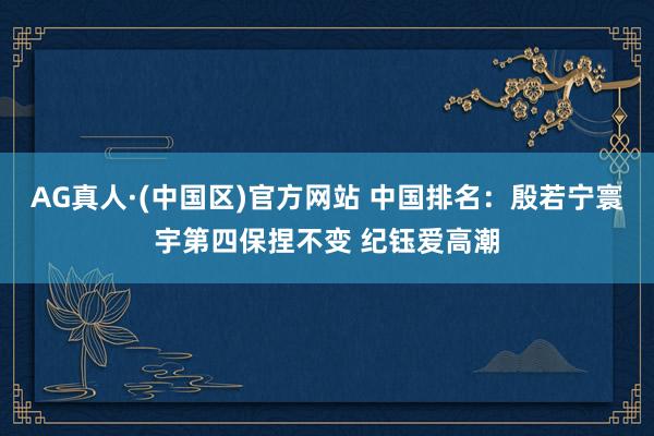 AG真人·(中国区)官方网站 中国排名:殷若宁寰宇第四保捏不变 纪钰爱高潮