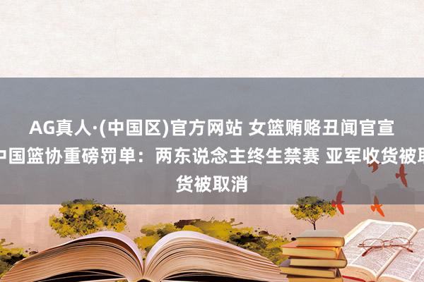 AG真人·(中国区)官方网站 女篮贿赂丑闻官宣!中国篮协重磅罚单:两东说念主终生禁赛 亚军收货被取消