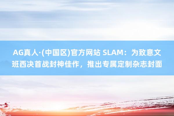 AG真人·(中国区)官方网站 SLAM:为致意文班西决首战封神佳作,推出专属定制杂志封面