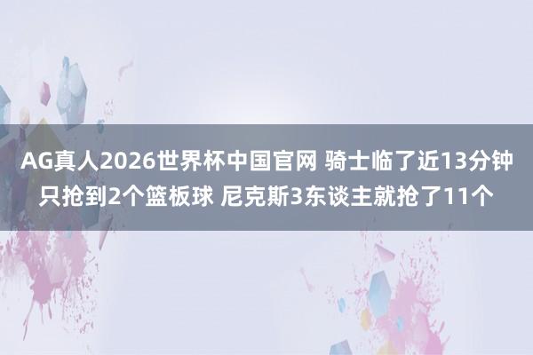 AG真人2026世界杯中国官网 骑士临了近13分钟只抢到2个篮板球 尼克斯3东谈主就抢了11个