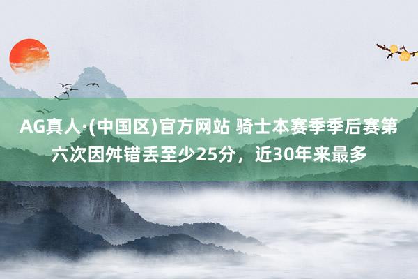 AG真人·(中国区)官方网站 骑士本赛季季后赛第六次因舛错丢至少25分,近30年来最多