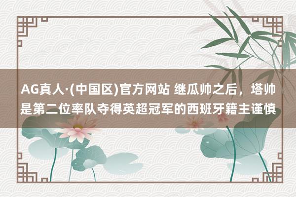 AG真人·(中国区)官方网站 继瓜帅之后,塔帅是第二位率队夺得英超冠军的西班牙籍主谨慎