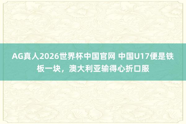 AG真人2026世界杯中国官网 中国U17便是铁板一块，澳大利亚输得心折口服