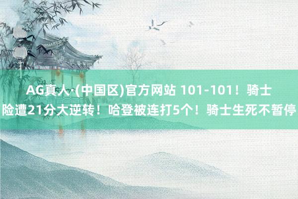 AG真人·(中国区)官方网站 101-101！骑士险遭21分大逆转！哈登被连打5个！骑士生死不暂停
