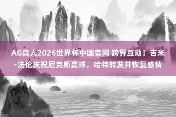 AG真人2026世界杯中国官网 跨界互动！吉米-法伦庆祝尼克斯赢球，哈特转发并恢复感情