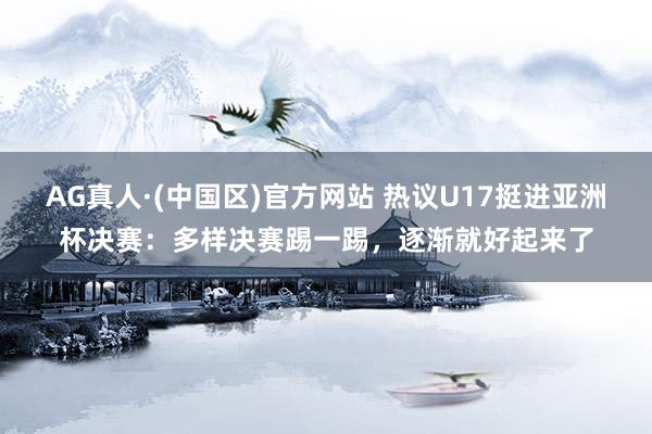 AG真人·(中国区)官方网站 热议U17挺进亚洲杯决赛：多样决赛踢一踢，逐渐就好起来了