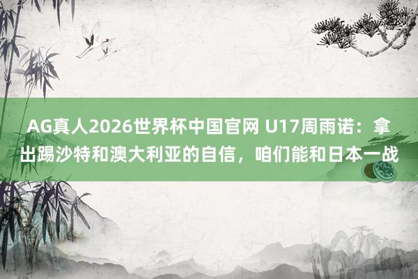 AG真人2026世界杯中国官网 U17周雨诺：拿出踢沙特和澳大利亚的自信，咱们能和日本一战