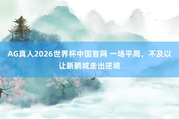 AG真人2026世界杯中国官网 一场平局,不及以让新鹏城走出逆境