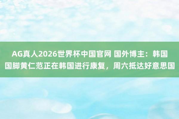 AG真人2026世界杯中国官网 国外博主：韩国国脚黄仁范正在韩国进行康复，周六抵达好意思国