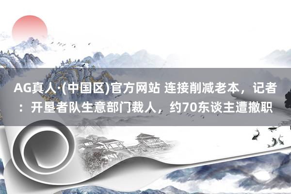 AG真人·(中国区)官方网站 连接削减老本，记者：开垦者队生意部门裁人，约70东谈主遭撤职