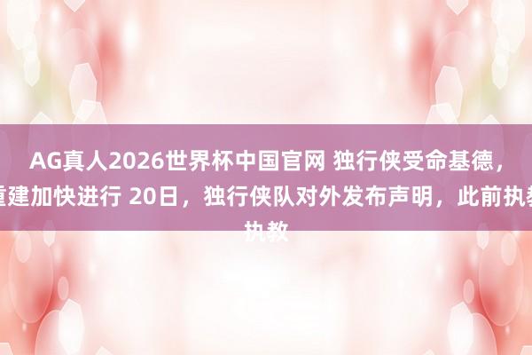 AG真人2026世界杯中国官网 独行侠受命基德，重建加快进行 20日，独行侠队对外发布声明，此前执教