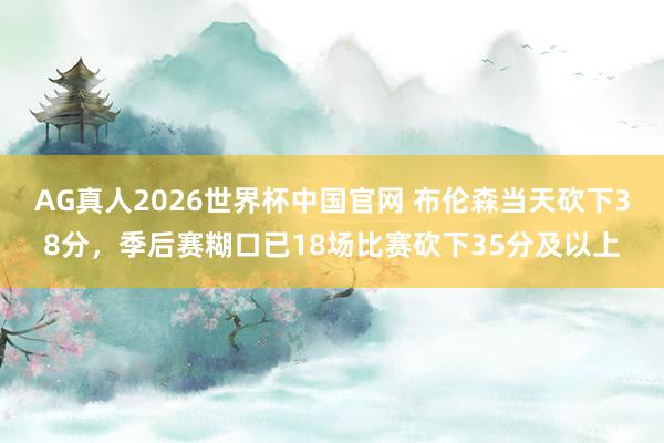 AG真人2026世界杯中国官网 布伦森当天砍下38分,季后赛糊口已18场比赛砍下35分及以上