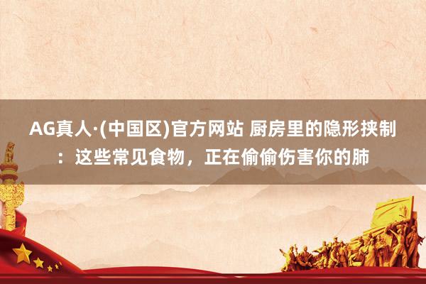 AG真人·(中国区)官方网站 厨房里的隐形挟制:这些常见食物,正在偷偷伤害你的肺