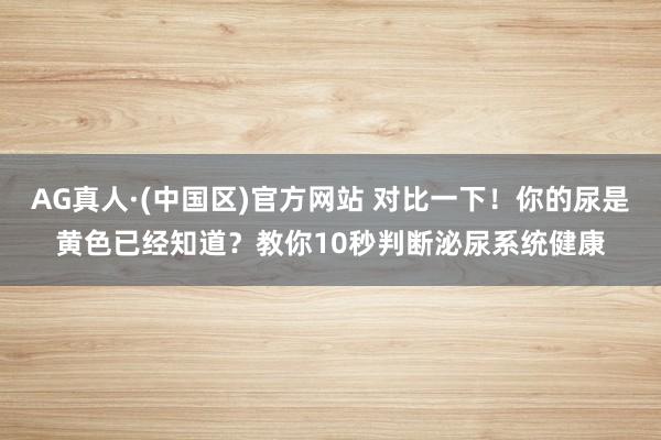 AG真人·(中国区)官方网站 对比一下!你的尿是黄色已经知道?教你10秒判断泌尿系统健康