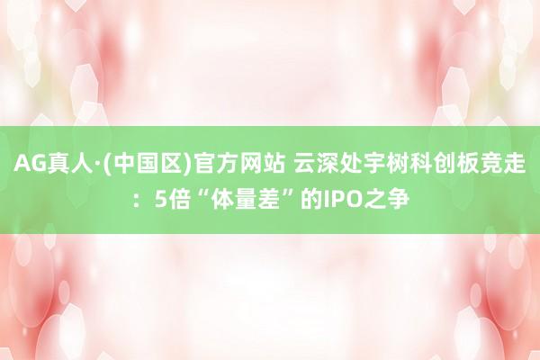 AG真人·(中国区)官方网站 云深处宇树科创板竞走：5倍“体量差”的IPO之争