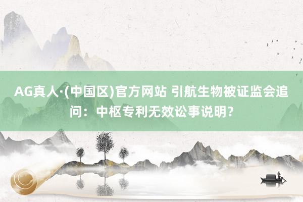 AG真人·(中国区)官方网站 引航生物被证监会追问：中枢专利无效讼事说明？