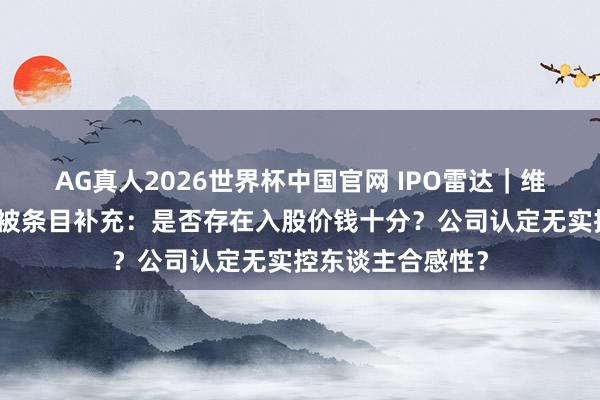 AG真人2026世界杯中国官网 IPO雷达|维眸生物冲刺港股被条目补充:是否存在入股价钱十分?公司认定无实控东谈主合感性?