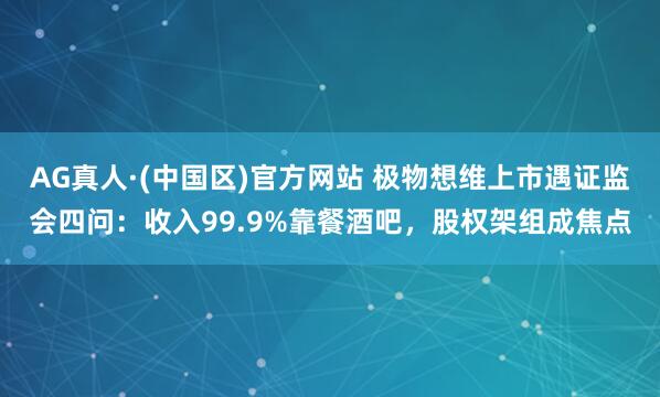 AG真人·(中国区)官方网站 极物想维上市遇证监会四问：收入99.9%靠餐酒吧，股权架组成焦点