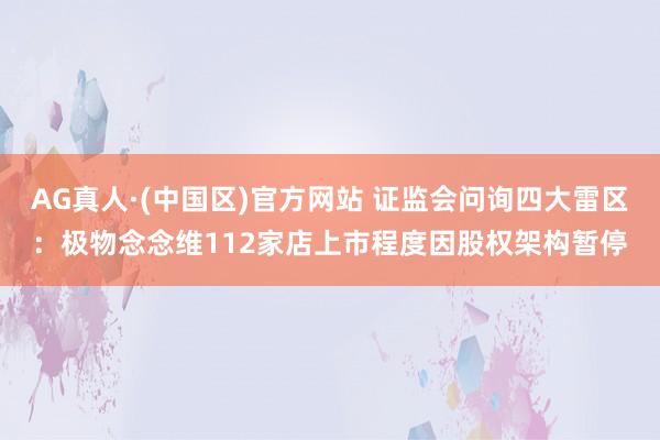 AG真人·(中国区)官方网站 证监会问询四大雷区：极物念念维112家店上市程度因股权架构暂停