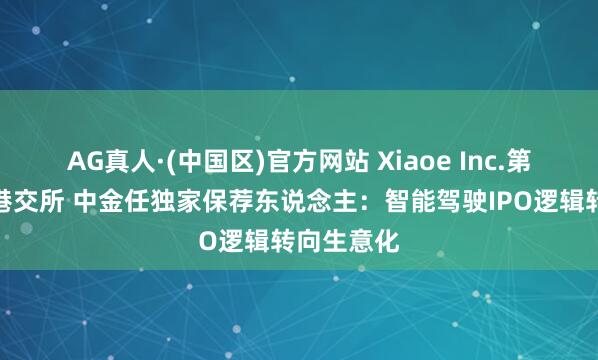 AG真人·(中国区)官方网站 Xiaoe Inc.第三次递表港交所 中金任独家保荐东说念主：智能驾驶IPO逻辑转向生意化