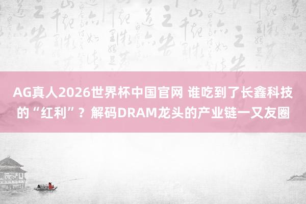 AG真人2026世界杯中国官网 谁吃到了长鑫科技的“红利”？解码DRAM龙头的产业链一又友圈