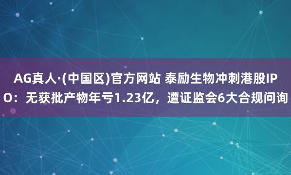 AG真人·(中国区)官方网站 泰励生物冲刺港股IPO：无获批产物年亏1.23亿，遭证监会6大合规问询