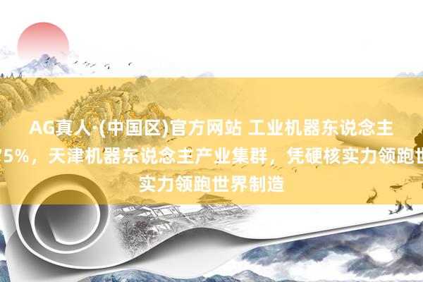 AG真人·(中国区)官方网站 工业机器东说念主占比超75%，天津机器东说念主产业集群，凭硬核实力领跑世界制造